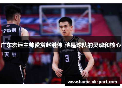 广东宏远主帅赞赏赵继伟_他是球队的灵魂和核心