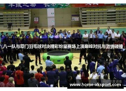 八一队与厦门羽毛球对决精彩纷呈赛场上演巅峰对抗与激情碰撞
